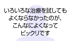 いろいろな治療を試してもよくならなかったのが、こんなによくなってビックリです